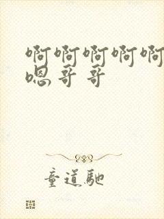 啊啊啊啊啊嗯嗯嗯哥哥