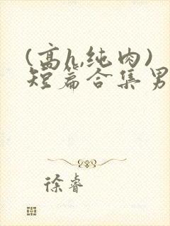 (高h,纯肉)短篇合集男男