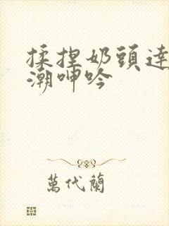 揉捏奶头达到高潮呻吟