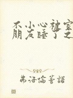 不小心被室友男朋友睡了之后小说