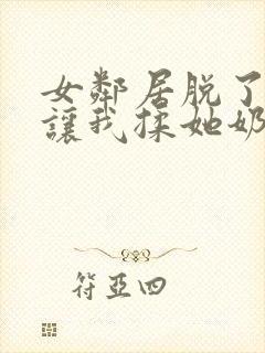 女邻居脱了奶罩让我揉她奶