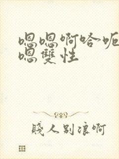 嗯嗯啊哈呃嗯嗯嗯双性