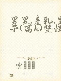 男男,产乳,生子(高h)双性