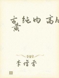 古 纯肉 高h 黄