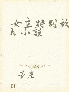 女主特别放荡的h 小说