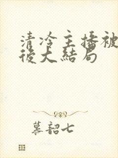 清冷主播被囚禁后大结局