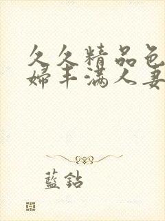 久久精品色妇熟妇丰满人妻3p