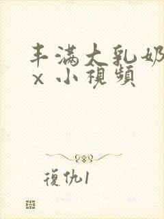 丰满大乳奶做爰ⅹ小视频