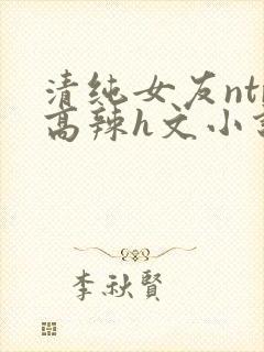 清纯女友ntr高辣h文小说