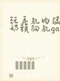 玩弄肌肉猛男的奶头胸肌gay