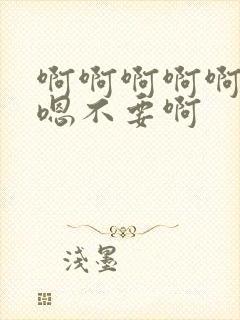 啊啊啊啊啊嗯嗯嗯不要啊