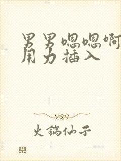 男男嗯嗯啊快点用力插入