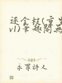 逐金枝(重生1v1)笔趣阁无弹窗