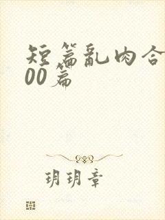 短篇乱肉合集500篇