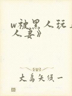 w被黑人玩弄的人妻》