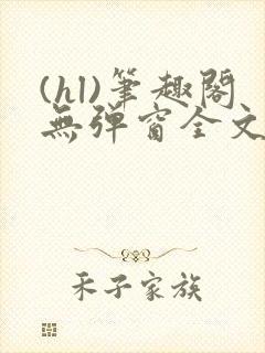 (hl)笔趣阁无弹窗全文阅读最新章节更