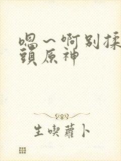 嗯～啊别揉我奶头原神