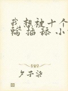 我想被十个男人轮 插 舔 小说