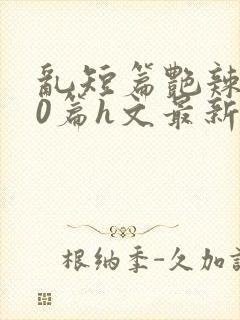 乱短篇艳辣500篇h文最新章节封面