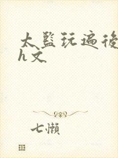 太监玩遍后宫肉h文