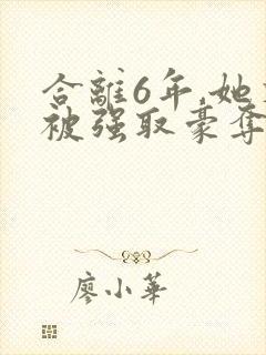 合离6年,她又被强取豪夺