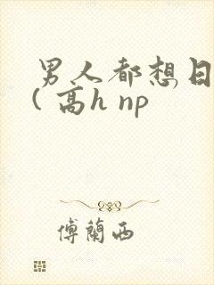 男人都想日她 ( 高h np