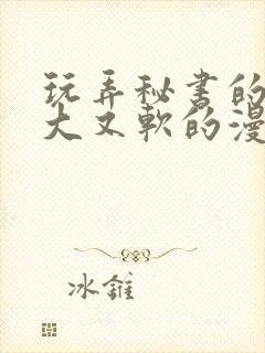 玩弄秘书的奶又大又软的漫画