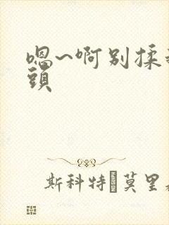 嗯~啊别揉我奶头