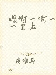 嗯啊～啊～嗯啊～皇上