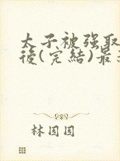 太子被强取豪夺后(完结)最新章节列表