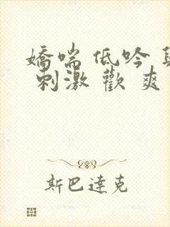 娇喘 低吟 兴 刺激 欢 爽