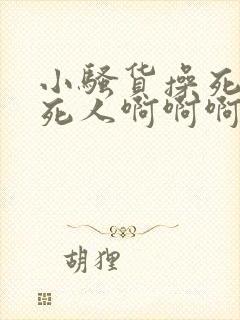 小骚货操死你爽死人啊啊啊啊啊