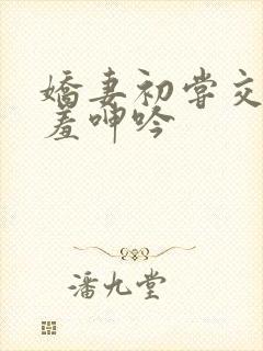 娇妻初尝交换害羞呻吟