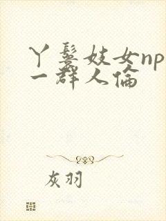 丫鬟妓女np被一群人伦