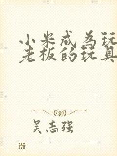 小米成为玩具店老板的玩具