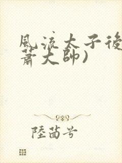 风流太子后宫(萧大帅)