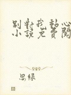 别对我动心全本小说免费阅读