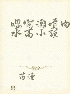 嗯啊潮喷肉失禁水高小说封面