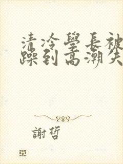 清冷学长被爆c躁到高潮失禁小说