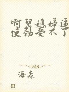 啊儿媳妇逼好紧使劲受不了用力