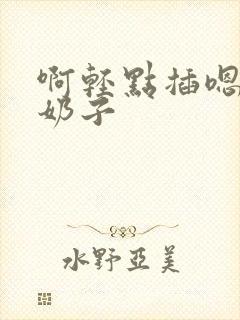 啊轻点插嗯嗯大奶子