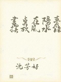 书桌在阳台如何摆放风水能够好