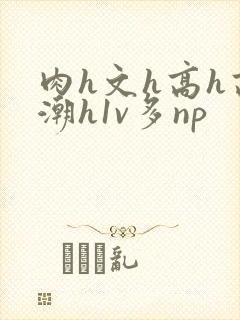 肉h文h高h高潮h1v多np