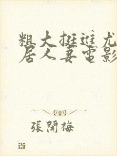 粗大挺进尤物邻居人妻电影