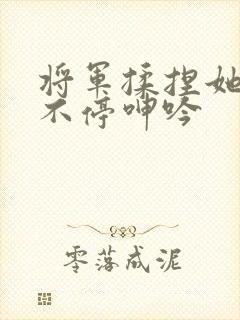 将军揉捏她两乳不停呻吟