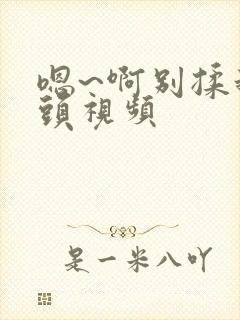 嗯~啊别揉我奶头视频