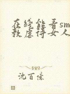 在线能看sm调教虐待女人视频网站