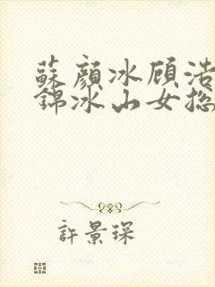 苏颜冰顾浩明陆锦冰山女总裁