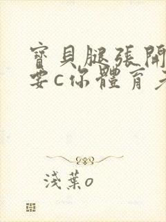 宝贝腿张开点我要c你体育老师