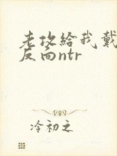 老攻给我戴绿帽反向ntr